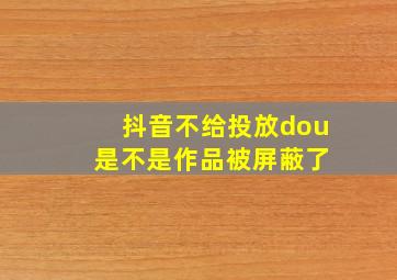 抖音不给投放dou 是不是作品被屏蔽了